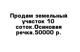 Продам земельный участок 10 соток.Осиновая речка.50000 р.